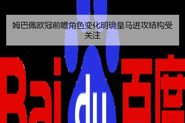 姆巴佩欧冠前瞻角色变化明确皇马进攻结构受关注 - XCSPORT